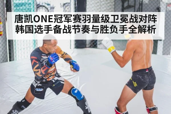 唐凯ONE冠军赛羽量级卫冕战对阵韩国选手备战节奏与胜负手全解析
