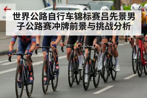 世界公路自行车锦标赛吕先景男子公路赛冲牌前景与挑战分析