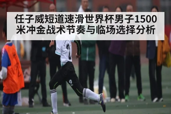 任子威短道速滑世界杯男子1500米冲金战术节奏与临场选择分析
