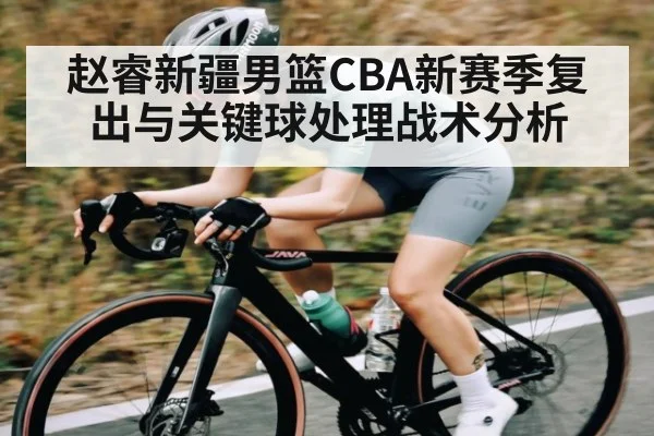 赵睿新疆男篮CBA新赛季复出与关键球处理战术分析