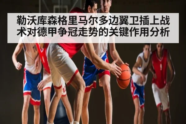 勒沃库森格里马尔多边翼卫插上战术对德甲争冠走势的关键作用分析