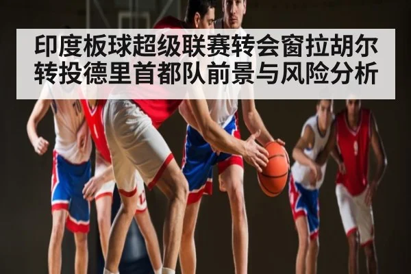 印度板球超级联赛转会窗拉胡尔转投德里首都队前景与风险分析